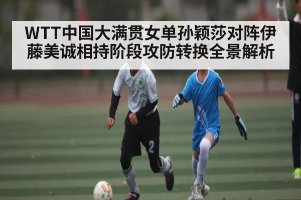 WTT中国大满贯女单孙颖莎对阵伊藤美诚相持阶段攻防转换全景解析 - espn nba
