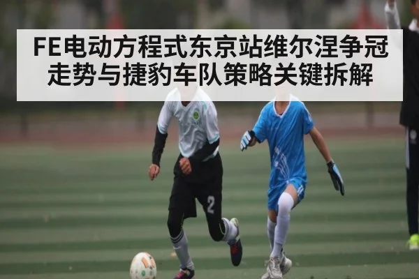 FE电动方程式东京站维尔涅争冠走势与捷豹车队策略关键拆解 - espn nba